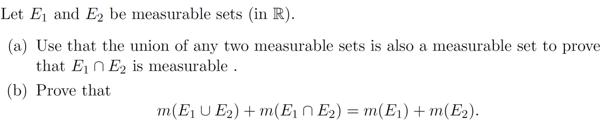 Let E₁ and E2 be measurable sets (in R).
(a) Use that the union of any two measurable sets is also a measurable set to prove
that E₁ E₂ is measurable.
(b) Prove that
m(E₁ UE2) + m(E₁ E₂) = m(E1) + m(E2).