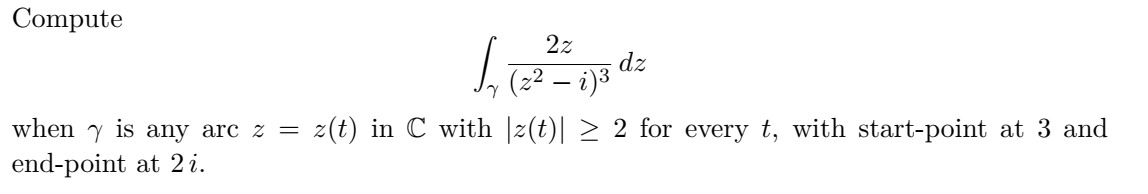 Compute
2z
dz
(22 – i)3
when
is
any arc z =
z(t) in C with |z(t)| > 2 for every t, with start-point at 3 and
end-point at 2 i.
