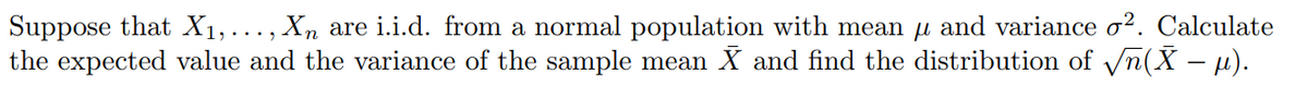 Suppose that X₁,..., Xn are i.i.d. from a normal population with mean μ and variance o². Calculate
the expected value and the variance of the sample mean X and find the distribution of √n(X − µ).