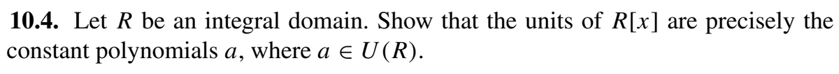 10.4. Let R be an integral domain. Show that the units of R[x] are precisely the
constant polynomials a, where a e U(R).
