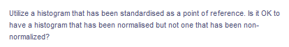 Utilize a histogram that has been standardised as a point of reference. Is it OK to
have a histogram that has been normalised but not one that has been non-
normalized?