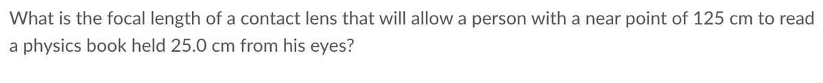 What is the focal length of a contact lens that will allow a person with a near point of 125 cm to read
a physics book held 25.0 cm from his eyes?