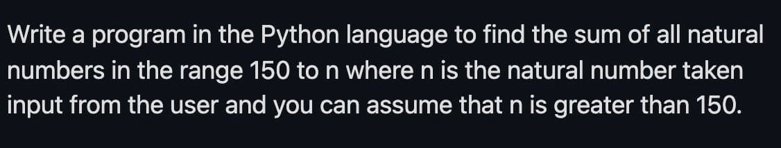 Write a program in the Python language to find the sum of all natural
numbers in the range 150 ton where n is the natural number taken
input from the user and you can assume that n is greater than 150.
