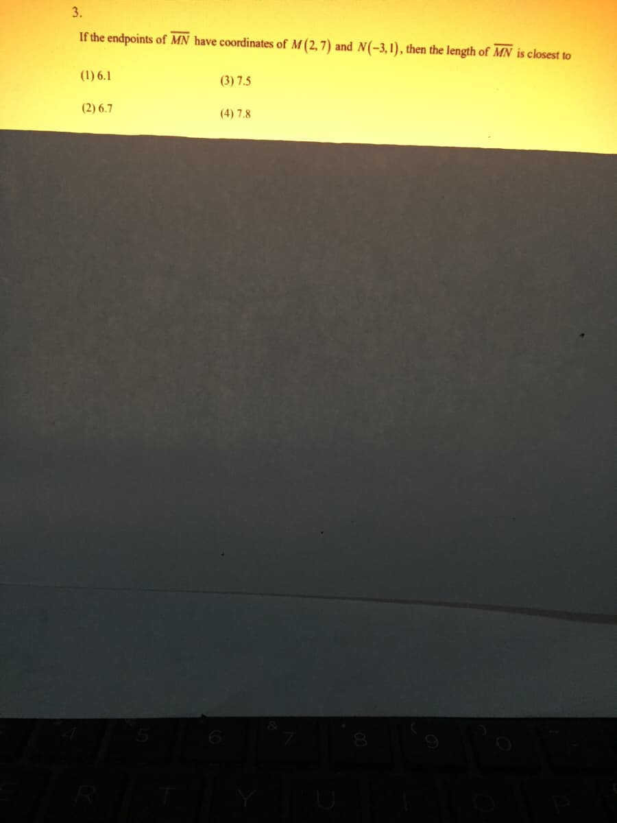 3.
If the endpoints of MN have coordinates of M (2, 7) and N(-3,1), then the length of MN is closest to
(1) 6.1
(3) 7.5
(2) 6.7
(4) 7.8
R
