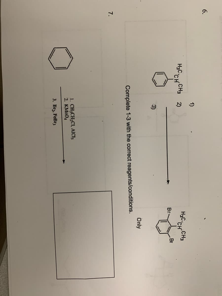 6.
7.
1)
H₂CH³2)
H³CHCH₂
1. CH₂CH₂CI, AICI,
2. KMnO4
3. Br₂, FeBr3
Br
Complete 1-3 with the correct reagents/conditions.
Only
Br