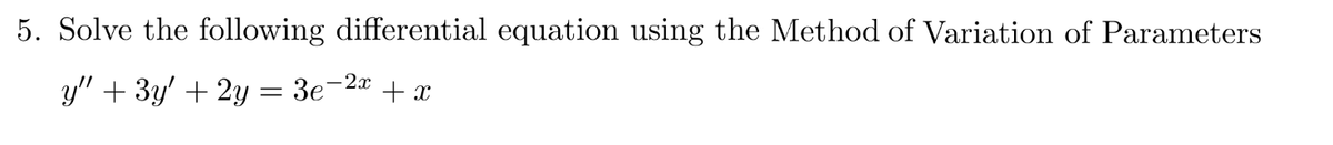 5. Solve the following differential equation using the Method of Variation of Parameters
y" + 3y' + 2y = 3e-2x
+ x