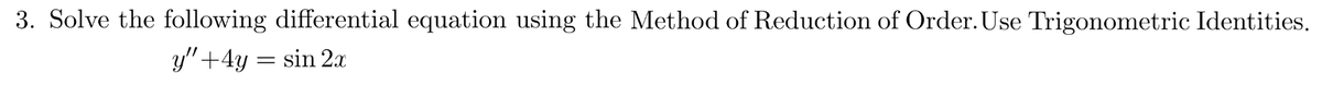 3. Solve the following differential equation using the Method of Reduction of Order. Use Trigonometric Identities.
y" + 4y = sin 2x