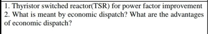 1. Thyristor switched reactor(TSR) for power factor improvement
2. What is meant by economic dispatch? What are the advantages
of economic dispatch?
