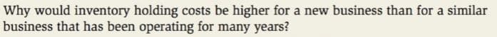 Why would inventory holding costs be higher for a new business than for a similar
business that has been operating for many years?
