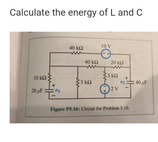 Calculate the energy of L and C
10 V
40 k2
40 ΚΩ
20 k2
3 ΚΩ
10 k2
+
3 k2
02
: 40 μF
20 µF
2 V
01
Figure P5.16: Circuit for Problem 5.16.
