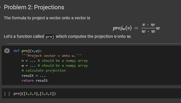 Problem 2: Projections
The formula to project a vector onto a vector is
projw(v) =
Let's a function called proj which computes the projection v onto w.
def proj(v,w):
***Project vector v onto w.
v = ... # should be a numpy array
w = ... # should be a numpy array
# calculate projection
result = ...
return result
[] proj([1,2,3],[1,1,1])
v W
w w
-W