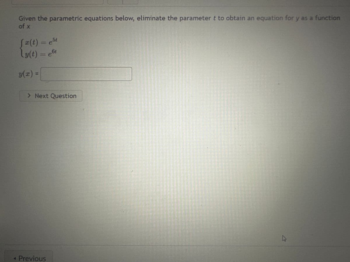 Given the parametric equations below, eliminate the parameter t to obtain an equation for y as a function
of x
[ r(t) = est
ly(t) = et
y(x) =
> Next Question
◄ Previous