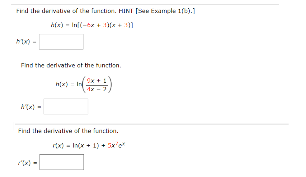 Find the derivative of the function. HINT [See Example 1(b).]
h(x) = In[(-6x + 3)(x + 3)]
h'(x) =
Find the derivative of the function.
9х + 1
4х - 2
h(x) = In
h'(x) =
Find the derivative of the function.
r(x) = In(x + 1) + 5x7ex
r'(x) =
