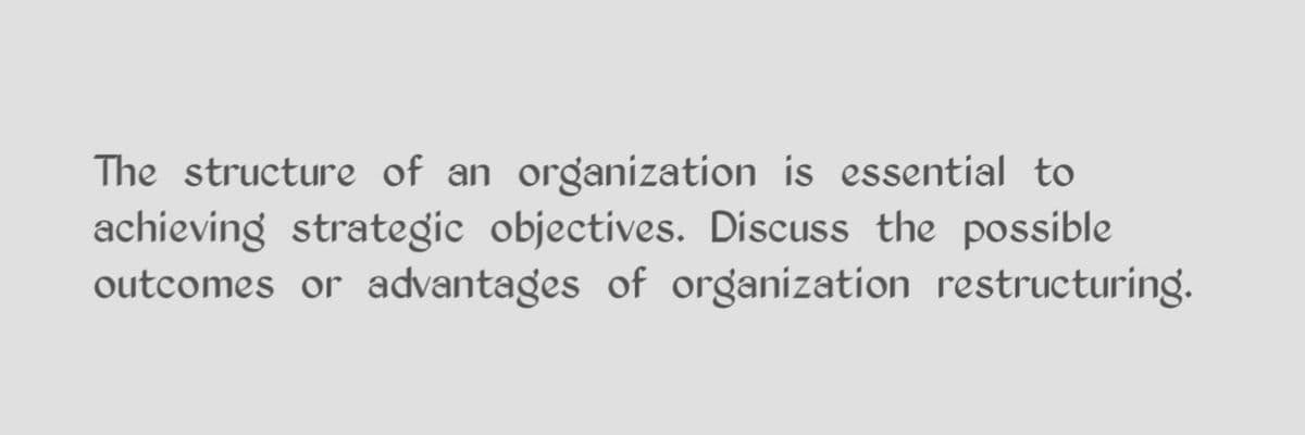The structure of an organization is essential to
achieving strategic objectives. Discuss the possible
outcomes or advantages of organization restructuring.