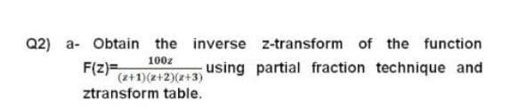 Q2) a- Obtain the inverse z-transform of the function
100z
F(z)=
(z+1)(x+2)(2+3)
using partial fraction technique and
ztransform table.
