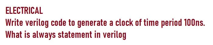 ELECTRICAL
Write verilog code to generate a clock of time period 100ns.
What is always statement in verilog
