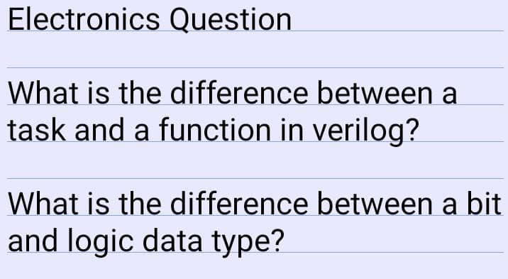 Electronics Question
What is the difference between a
task and a function in verilog?
What is the difference between a bit
and logic data type?
