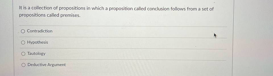 It is a collection of propositions in which a proposition called conclusion follows from a set of
propositions called premises.
O Contradiction
O Hypothesis
O Tautology
O Deductive Argument
