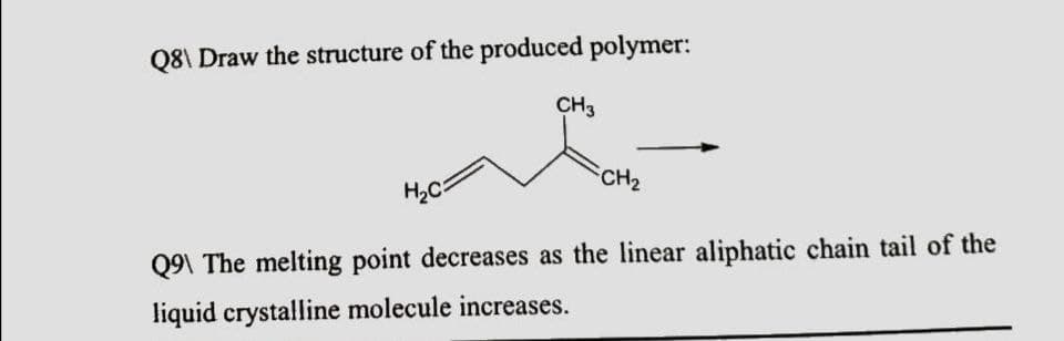 Q8\ Draw the structure of the produced polymer:
CH3
CH2
H2C
Q9\ The melting point decreases as the linear aliphatic chain tail of the
liquid crystalline molecule increases.
