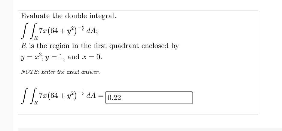 Evaluate the double integral.
7x (64 + y?)¯î dA;
R
R is the region in the first quadrant enclosed by
y = x, y = 1, and x = 0.
NOTE: Enter the exact answer.
7(64 + y*)* dA =0.22
dA =\0.22
R
