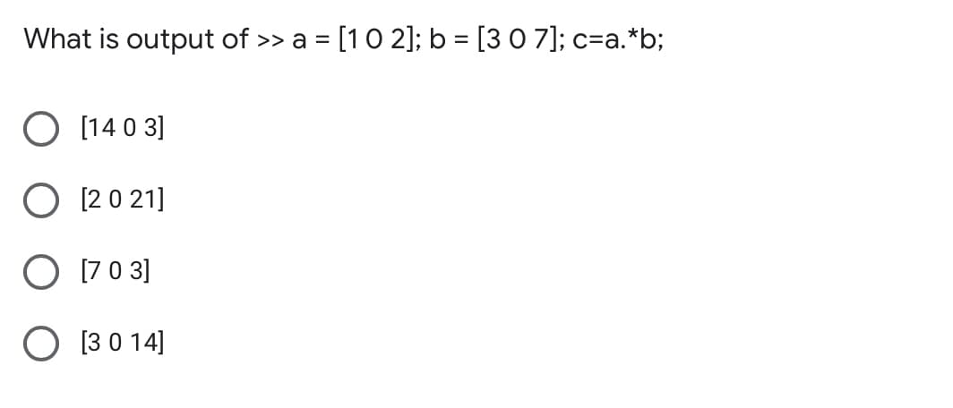 What is output of >> a = [10 2]; b = [3 0 7]; c=a.*b;
[14 0 3]
[2 0 21]
[70 3]
O 13 0 14]
