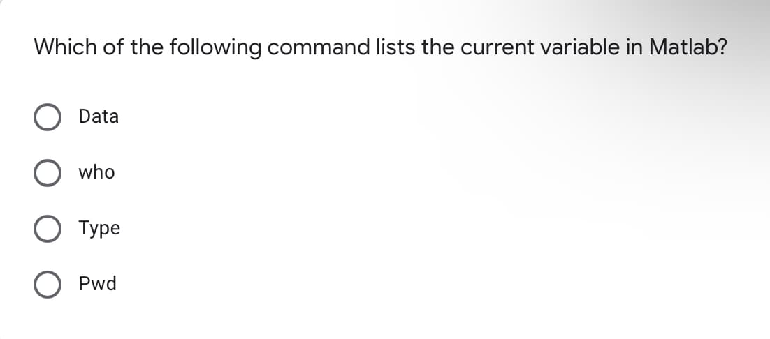 Which of the following command lists the current variable in Matlab?
Data
who
О Туре
Pwd
