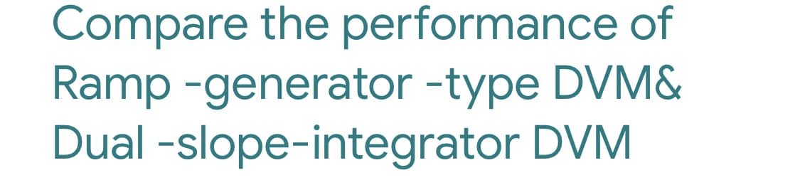 Compare the performance of
Ramp -generator -type DVM&
Dual -slope-integrator DVM
