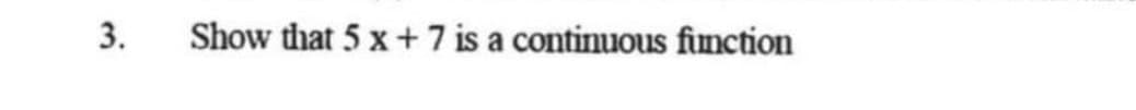 3.
Show that 5 x +7 is a continuous finction
