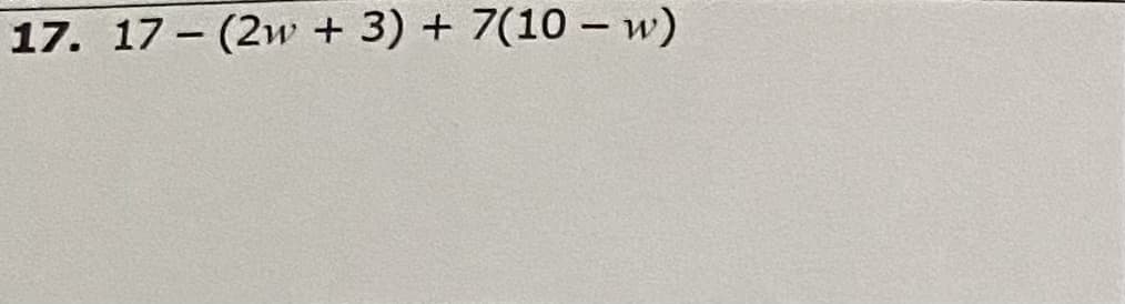 17. 17 - (2w + 3) + 7(10 – w)
