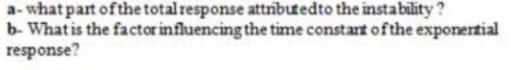 a-what part ofthe total response attrbutedto the instability?
b- What is the factor influencing the time constart ofthe exponertial
response?
