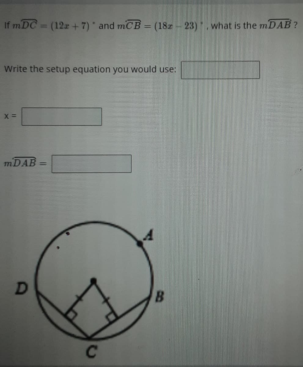 If mDC = (12x + 7) and mCB = (18z 23). what is the mDAB?
%3D
Write the setup equation you would use:
MDAB
