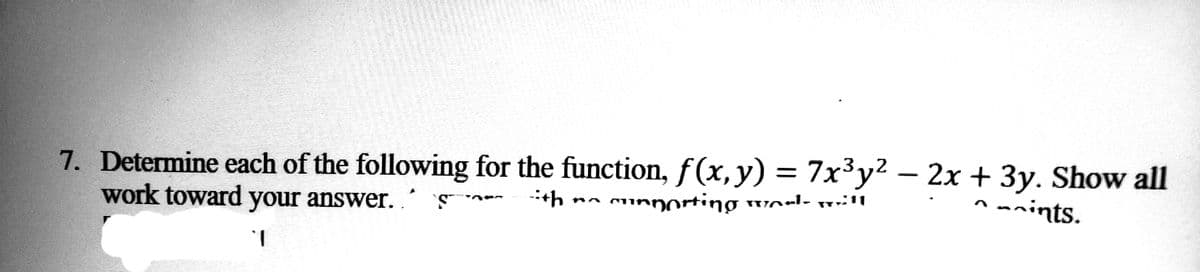 7. Determine each of the following for the function, f(x, y) = 7x³y² − 2x + 3y. Show all
th
nints.
MA
work toward your answer.
cunyorting was will
T