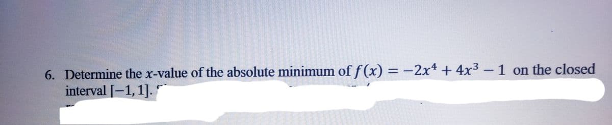 6. Determine the x-value of the absolute minimum of f(x) = −2x² + 4x³ − 1 on the closed
interval [-1,1].