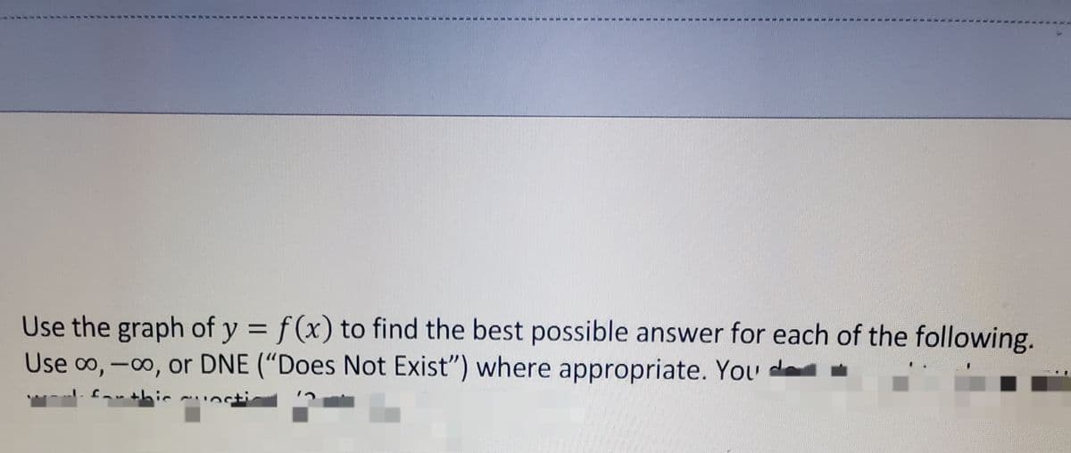 747
Use the graph of y = f (x) to find the best possible answer for each of the following.
Use o, -00, or DNE (“Does Not Exist") where appropriate. You de -
%3D
--- - fa
-thicuectic
