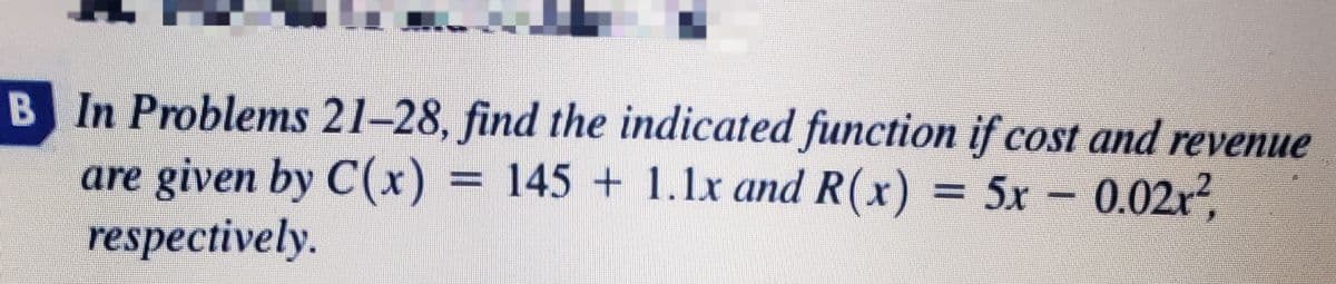 B In Problems 21-28, find the indicated function if cost and revenue
are given by C(x) = 145 + 1.1x and R(x) = 5x
respectively.
– 0.02r?,
