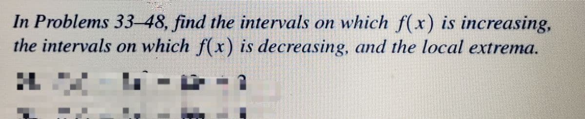 In Problems 33-48, find the intervals on which f(x) is increasing,
the intervals on which f(x) is decreasing, and the local extrema.
