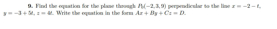 9. Find the equation for the plane through Po(-2,3,9) perpendicular to the line x = -2 – t,
y = -3 + 5t, z = 4t. Write the equation in the form Ax + By + Cz = D.
