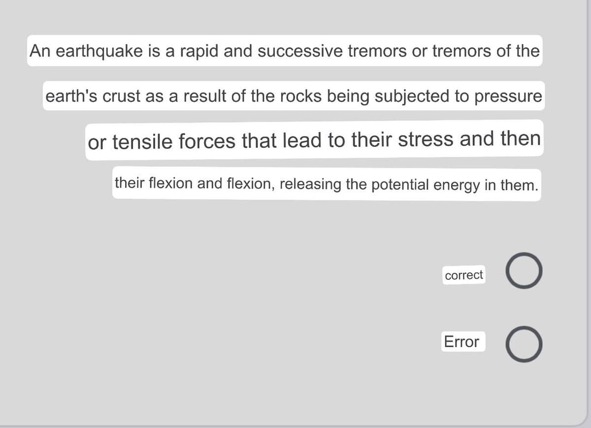 An earthquake is a rapid and successive tremors or tremors of the
earth's crust as a result of the rocks being subjected to pressure
or tensile forces that lead to their stress and then
their flexion and flexion, releasing the potential energy in them.
correct
Error
