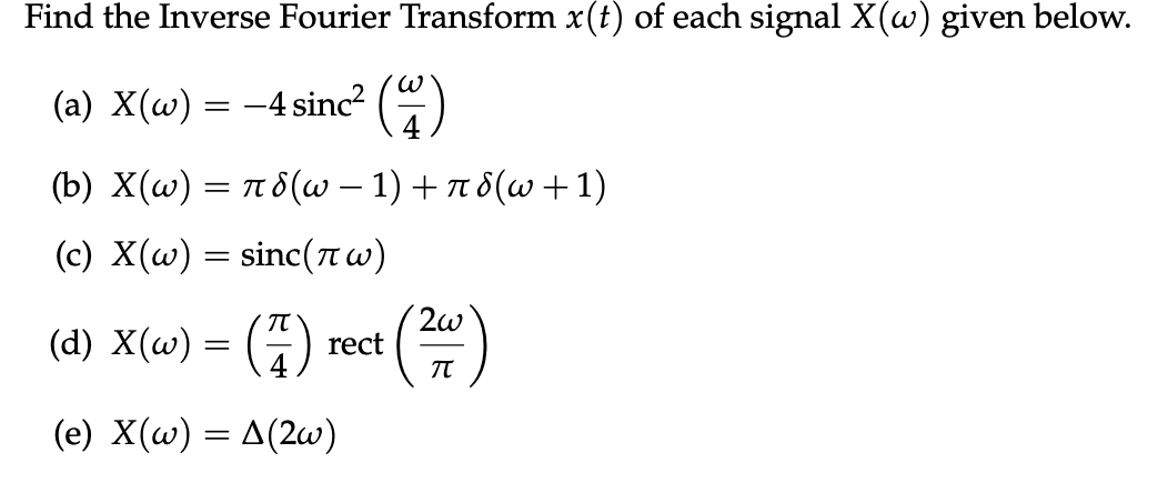 Find the Inverse Fourier Transform x(t) of each signal X(w) given below.
(a) X(w) = -4 sinc² (4)
(b) X(w) = πd(w − 1) + π 8(w + 1)
(c) X(w) = sinc(πw)
(d) x(w) = (7)
(e) X(w) = A(2w)
rect
2w
π