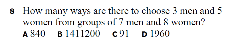 8 How many ways are there to choose 3 men and 5
women from groups of 7 men and 8 women?
A 840 B 1411200
c 91
D 1960
