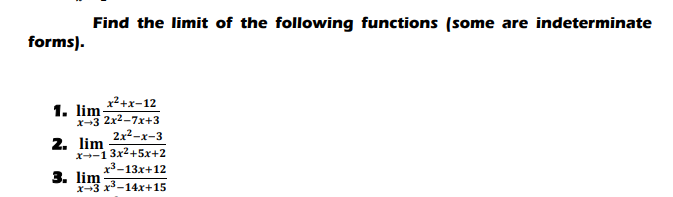 Find the limit of the following functions (some are indeterminate
forms).
x2+x-12
1. lim-
x-3 2x2-7x+3
2x2-x-3
2. lim
x--13x2+5x+2
x3-13x+12
3. lim
x-3 x*-14x+15
