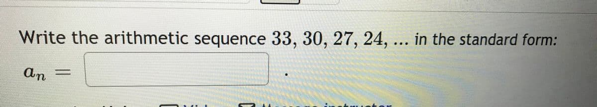 Write the arithmetic sequence 33, 30, 27, 24, ... in the standard form:
An
