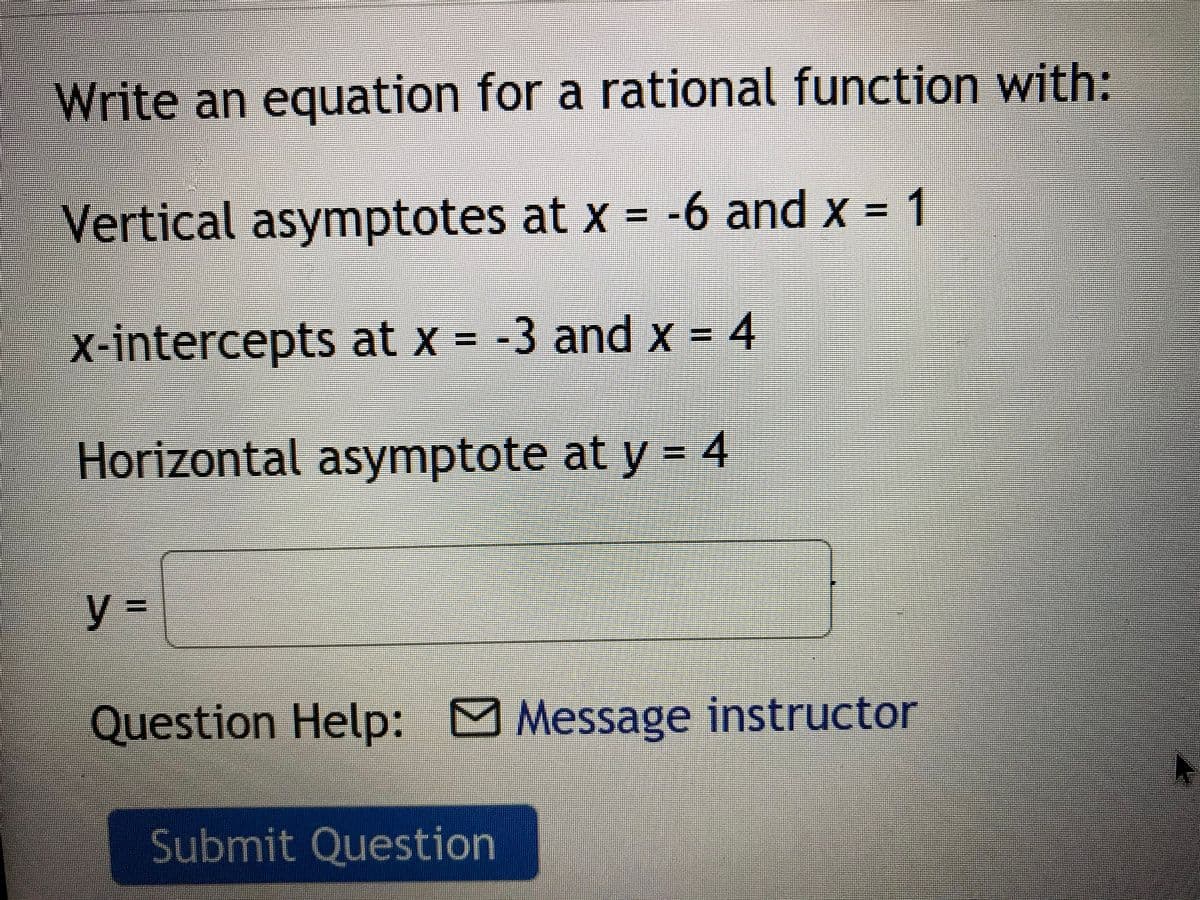 Write an equation for a rational function with:
Vertical asymptotes at x = -6 and x = 1
%3D
x-intercepts at x = -3 and x = 4
%3%3D
%3D
Horizontal asymptote at y = 4
%3D
Question Help: Message instructor
Submit Question
