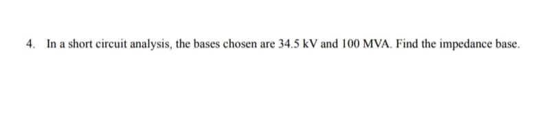 4. In a short circuit analysis, the bases chosen are 34.5 kV and 100 MVA. Find the impedance base.
