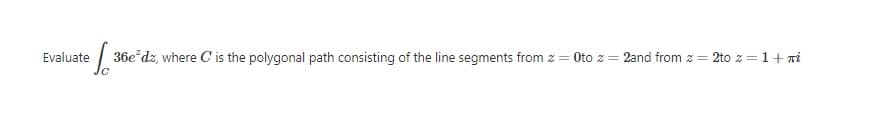 Evaluate
| 36e*dz, where C is the polygonal path consisting of the line segments from z = Oto z =
2and from z =
2to z =1+ Ti
