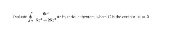 Evaluate
dz by residue theorem, where C is the contour |2| = 2
524 + 25z3
