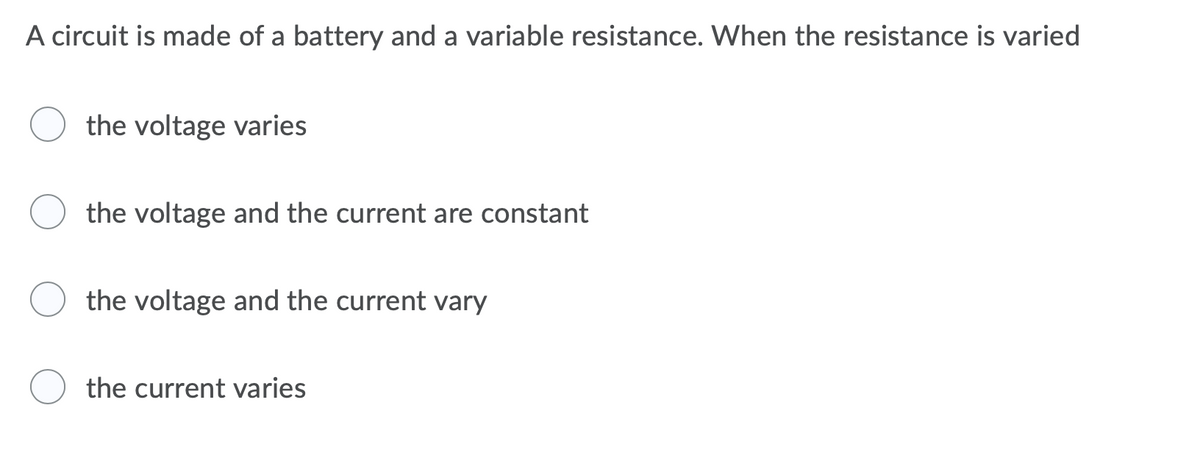 A circuit is made of a battery and a variable resistance. When the resistance is varied
the voltage varies
the voltage and the current are constant
the voltage and the current vary
the current varies
