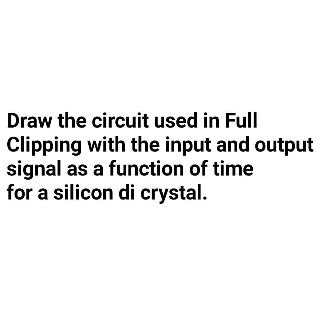 Draw the circuit used in Full
Clipping with the input and output
signal as a function of time
for a silicon di crystal.
