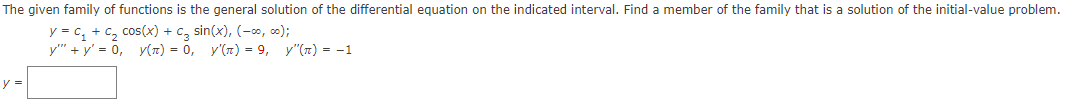 The given family of functions is the general solution of the differential equation on the indicated interval. Find a member of the family that is a solution of the initial-value problem.
cos(x) + C₂ sin(x), (-∞0,00);
y(n) = 0, y'(π) = 9, y"(π) = -1
y =
y = C₁ + C₂
y"" + y'= 0,