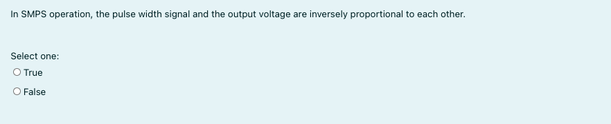 In SMPS operation, the pulse width signal and the output voltage are inversely proportional to each other.
Select one:
O True
O False
